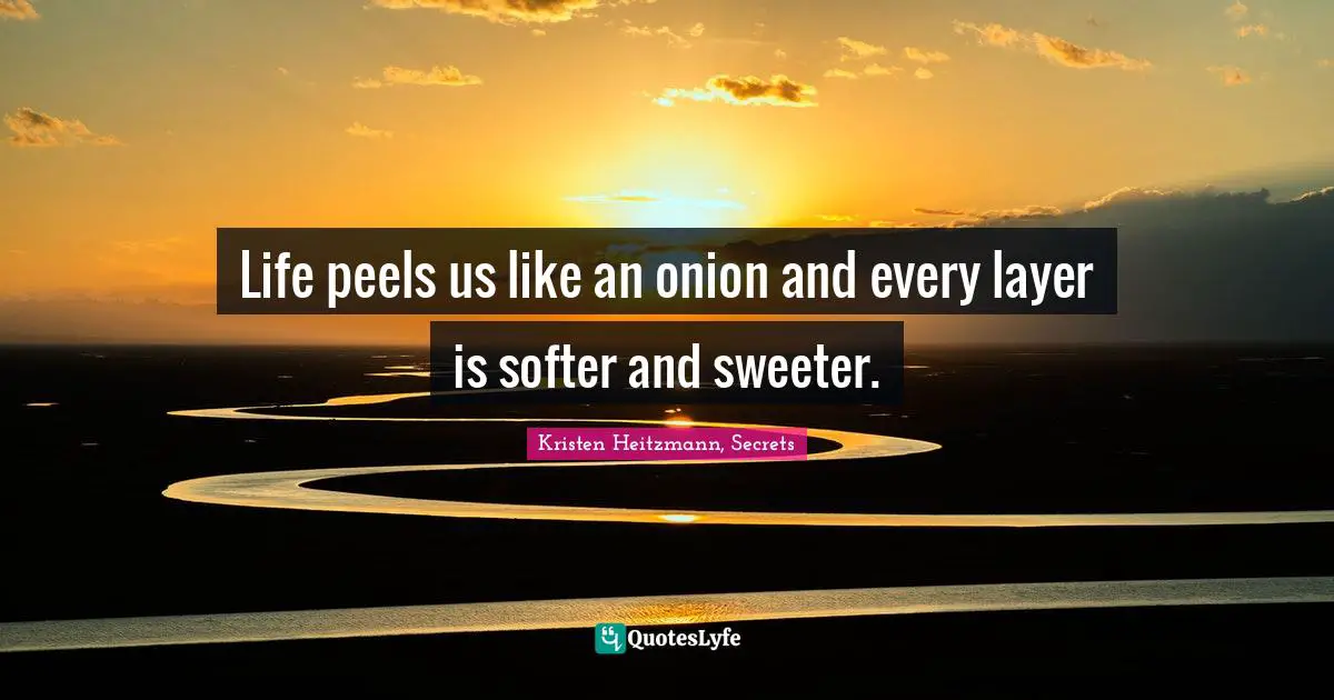Life peels us like an onion and every layer is softer and sweeter.