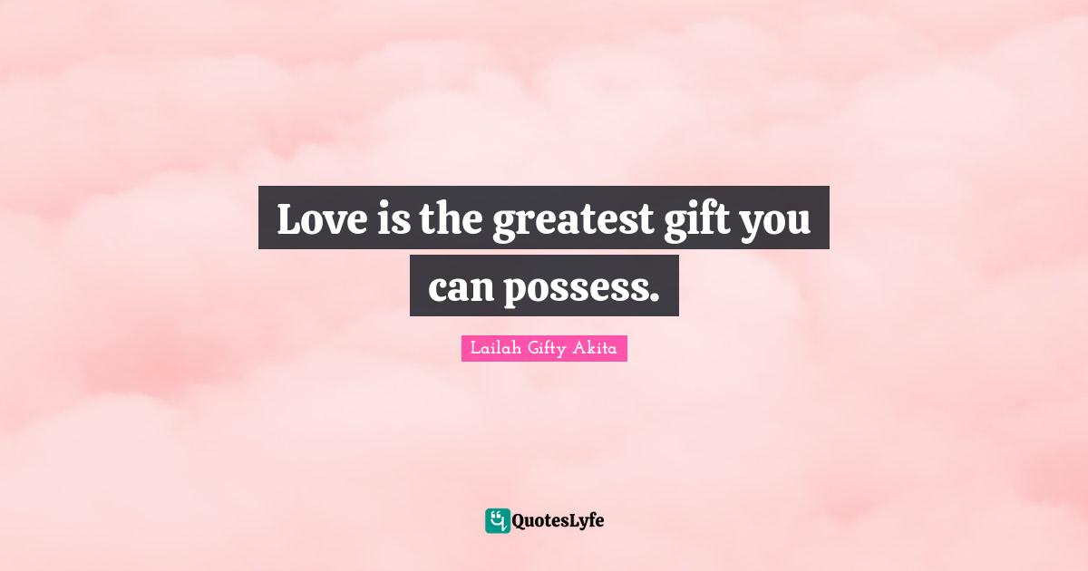 Love is the greatest gift you can possess.