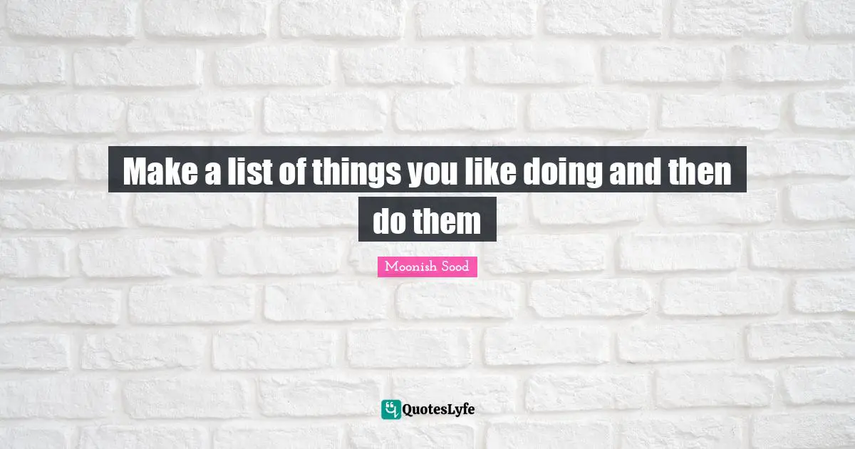 Make a list of things you like doing and then do them