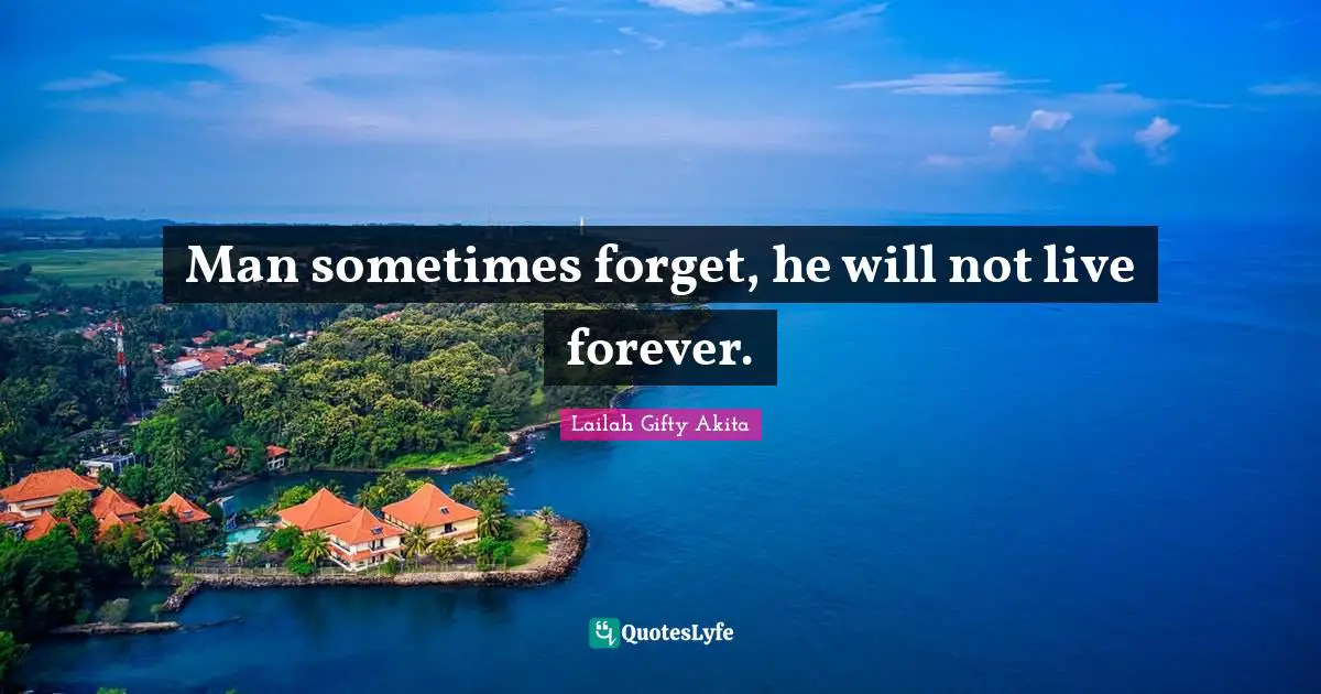 Man sometimes forget, he will not live forever.