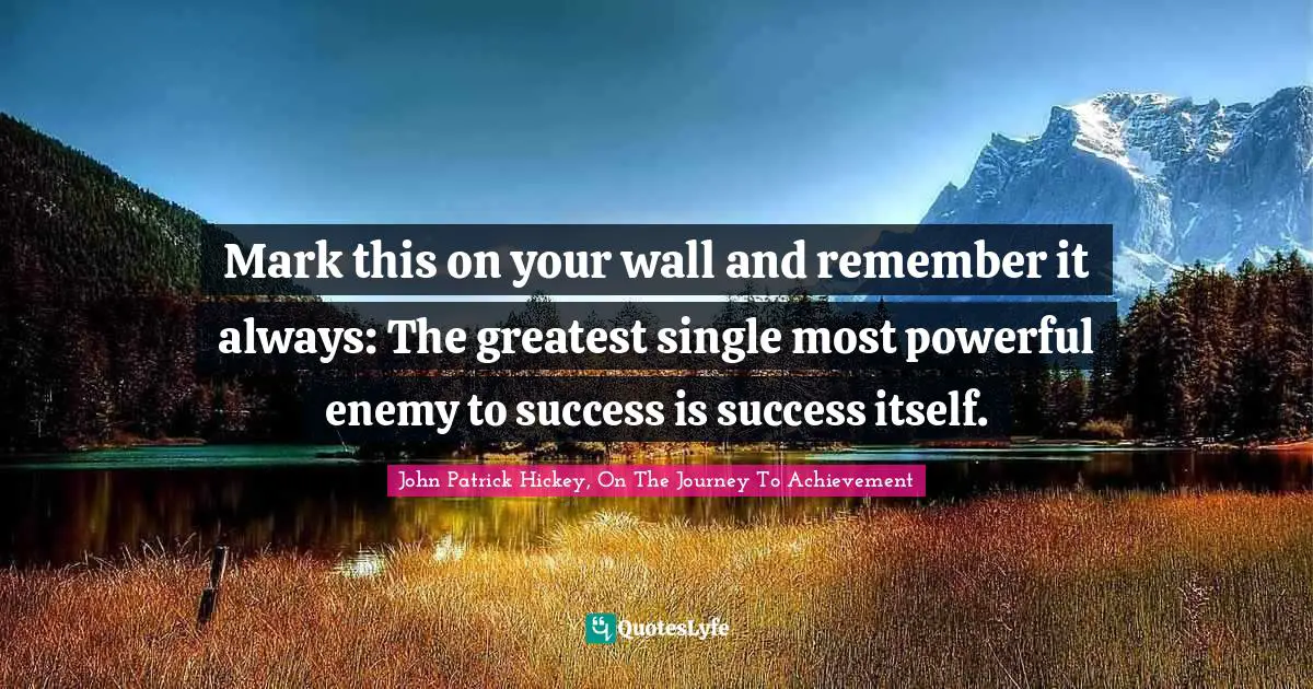 Mark this on your wall and remember it always: The greatest single most powerful enemy to success is success itself.