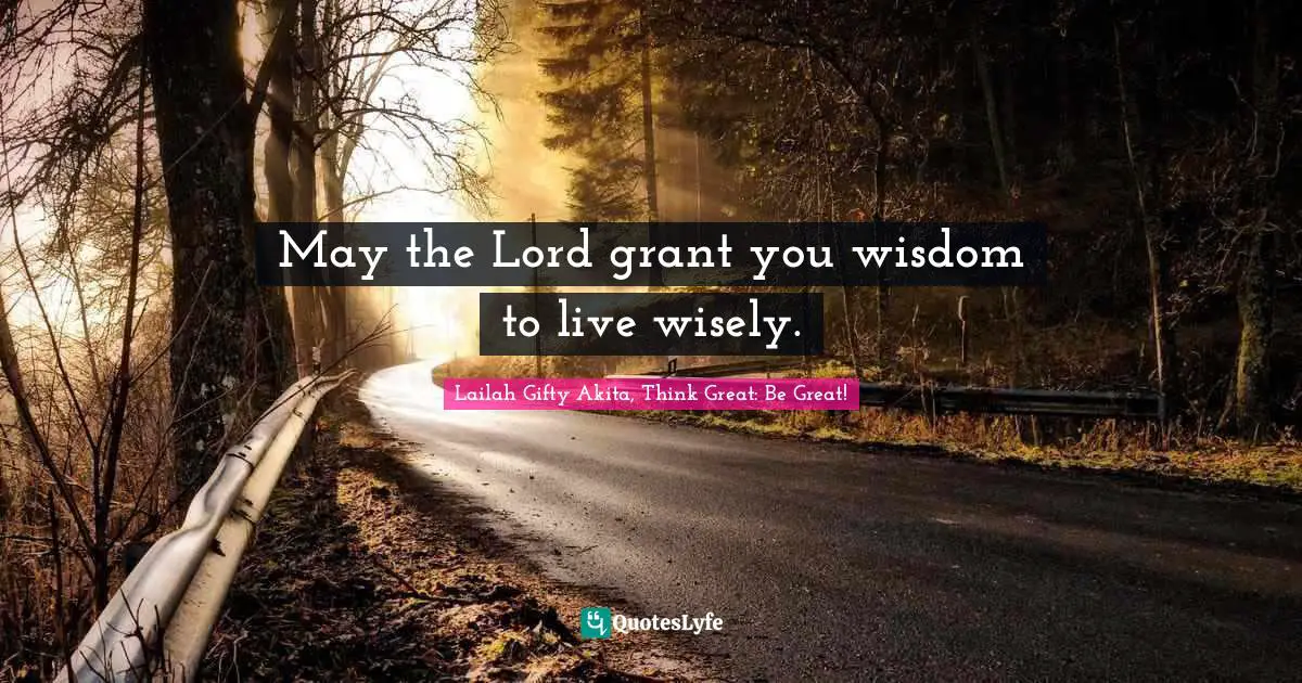 May the Lord grant you wisdom to live wisely.