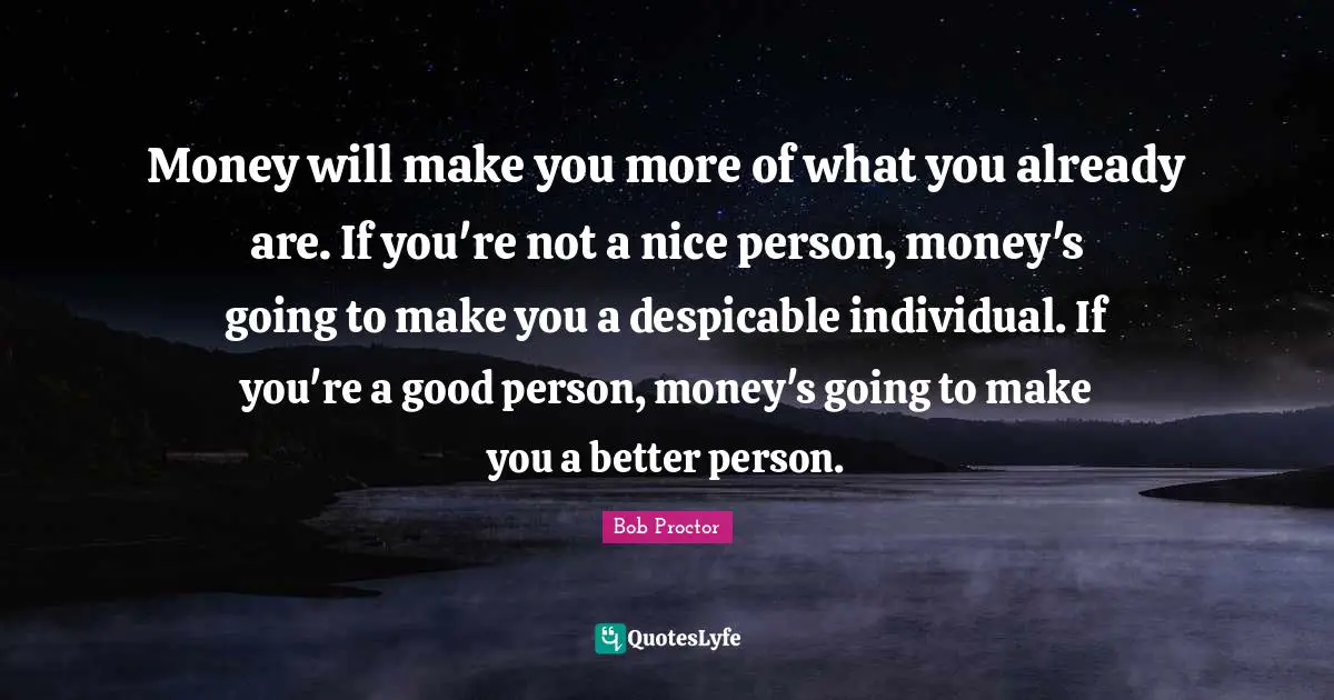 Personal Development Quotes: "Money will make you more of what you already are. If you're not a nice person, money's going to make you a despicable individual. If you're a good person, money's going to make you a better person."