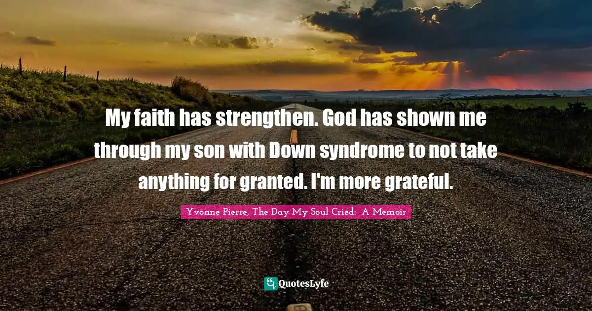 My faith has strengthen. God has shown me through my son with Down syndrome to not take anything for granted. I'm more grateful.