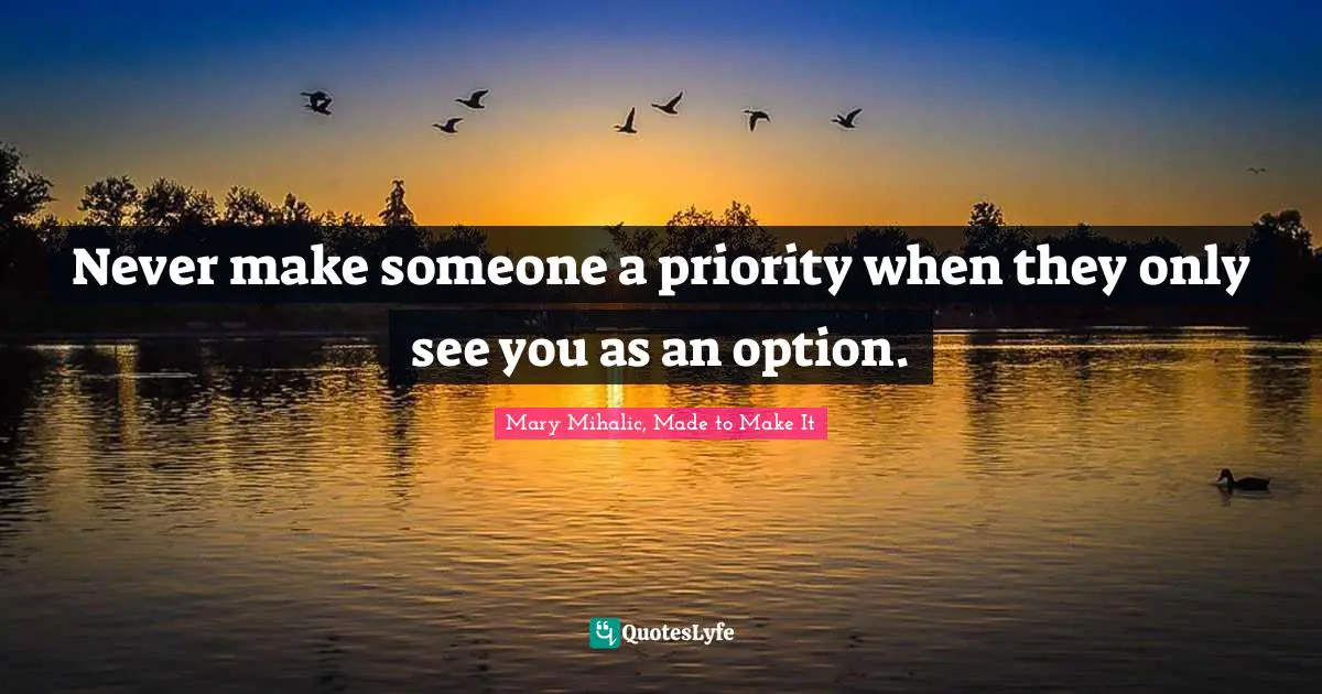 Never make someone a priority when they only see you as an option.