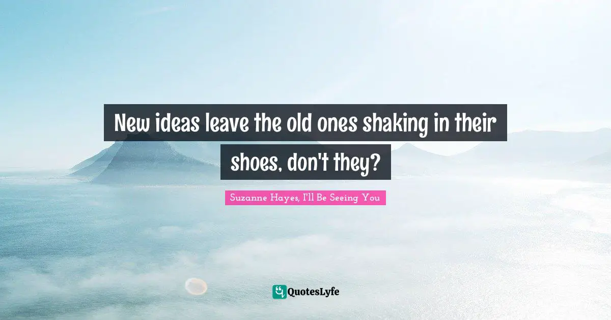 New ideas leave the old ones shaking in their shoes, don't they?