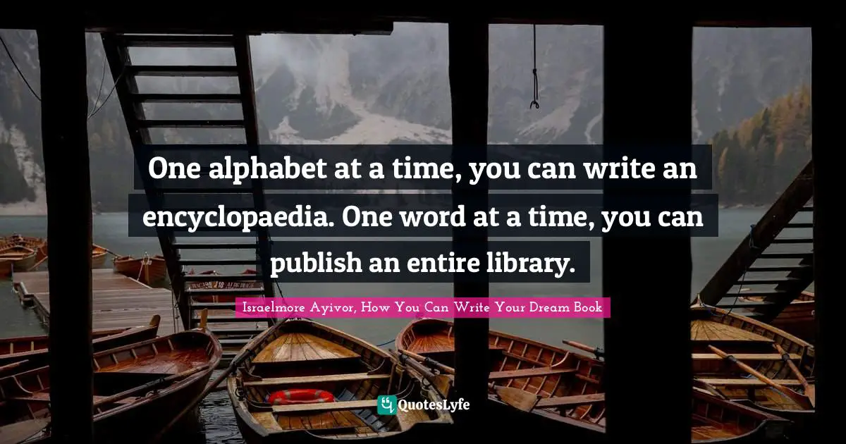 One alphabet at a time, you can write an encyclopaedia. One word at a time, you can publish an entire library.