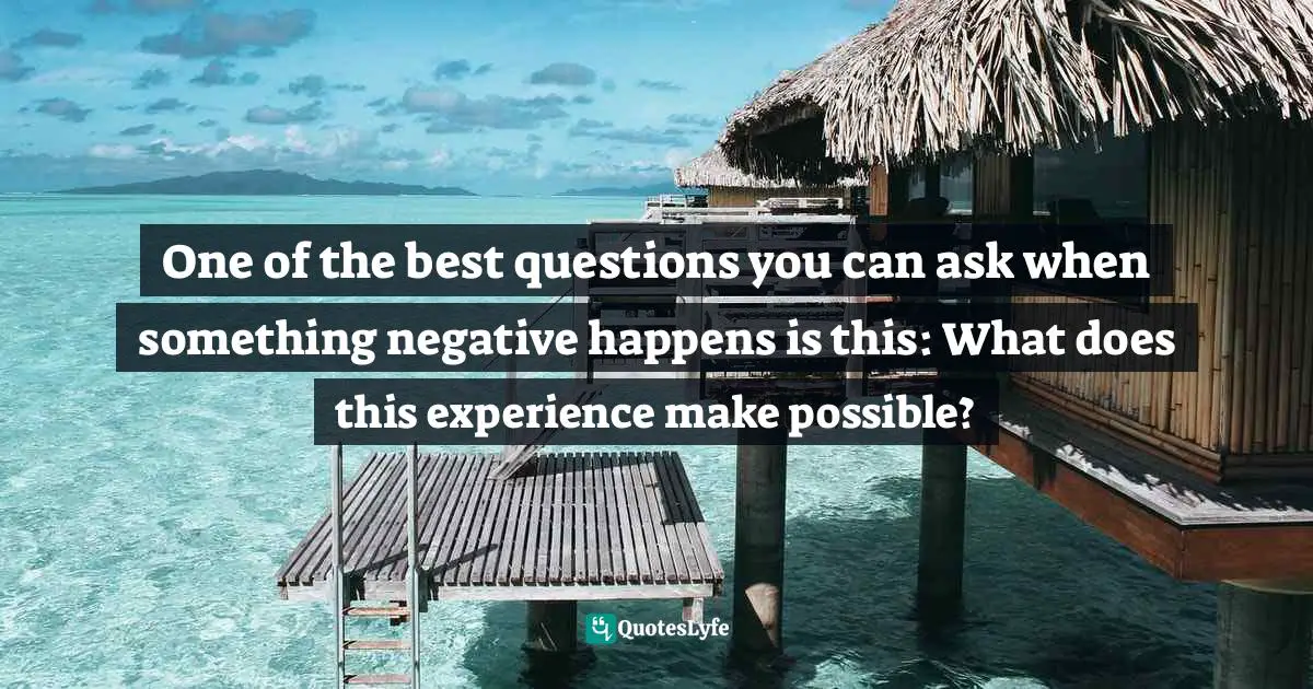 One of the best questions you can ask when something negative happens is this: What does this experience make possible?