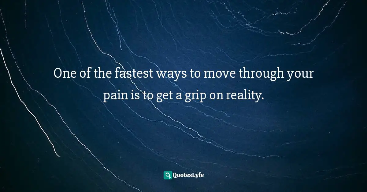 One of the fastest ways to move through your pain is to get a grip on reality.