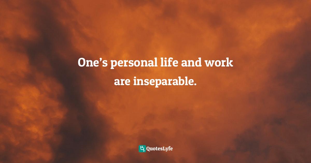 One’s personal life and work are inseparable.