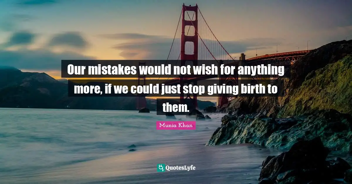 Our mistakes would not wish for anything more, if we could just stop giving birth to them.