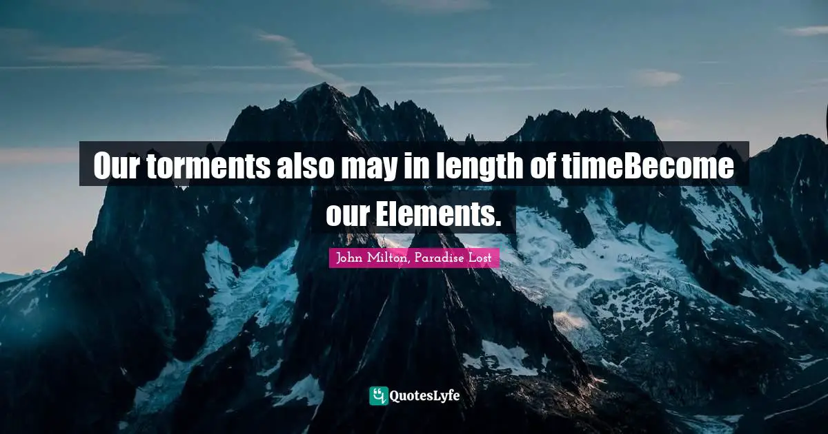 Our torments also may in length of timeBecome our Elements.