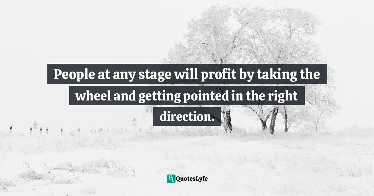 People at any stage will profit by taking the wheel and getting pointed in the right direction.