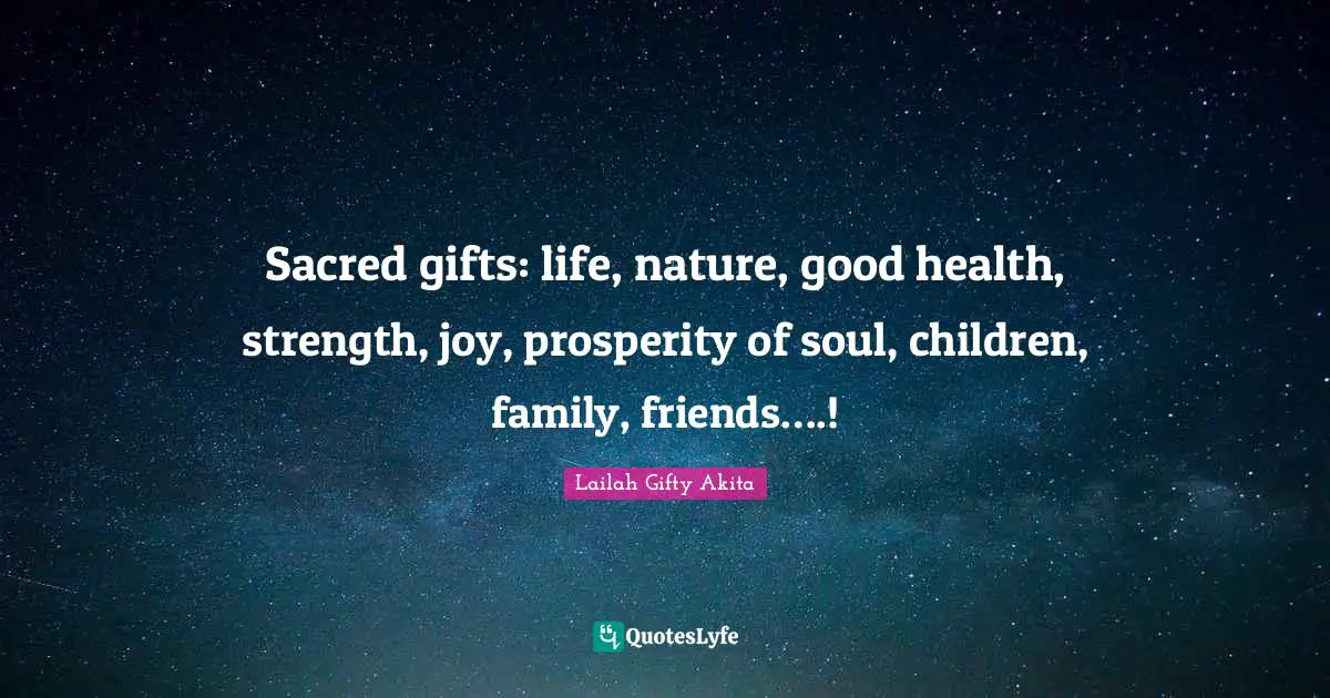 Sacred gifts: life, nature, good health, strength, joy, prosperity of soul, children, family, friends….!