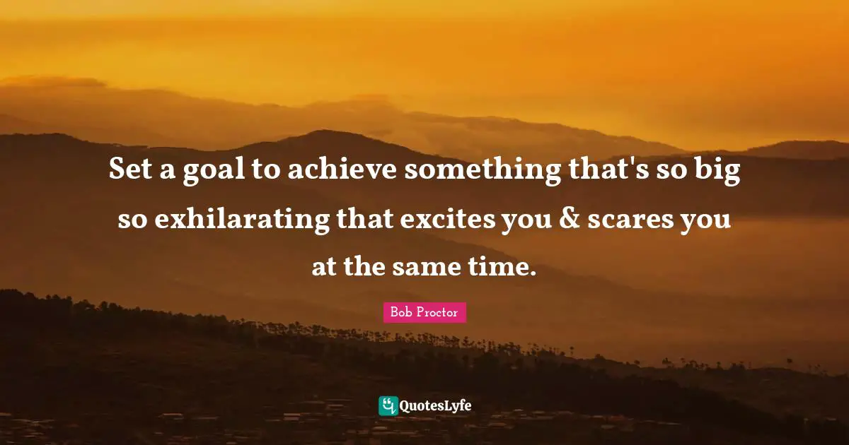 Set a goal to achieve something that's so big so exhilarating that excites you & scares you at the same time.