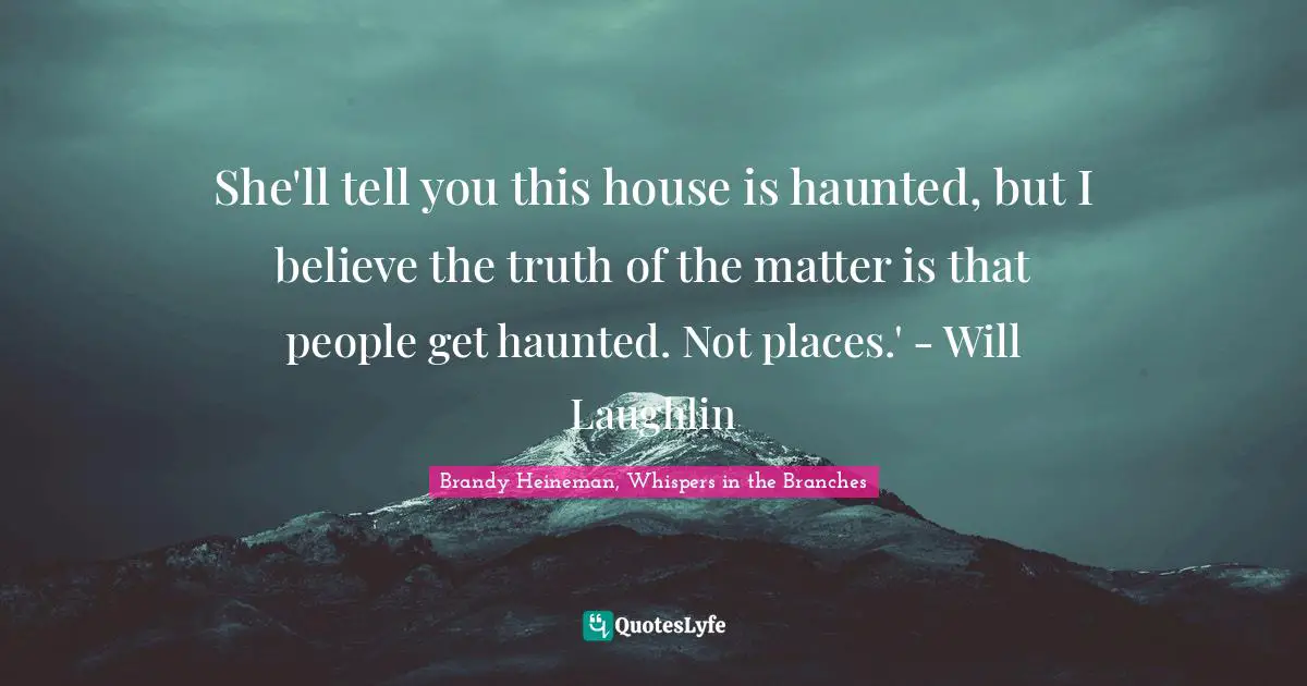 She'll tell you this house is haunted, but I believe the truth of the matter is that people get haunted. Not places.' - Will Laughlin