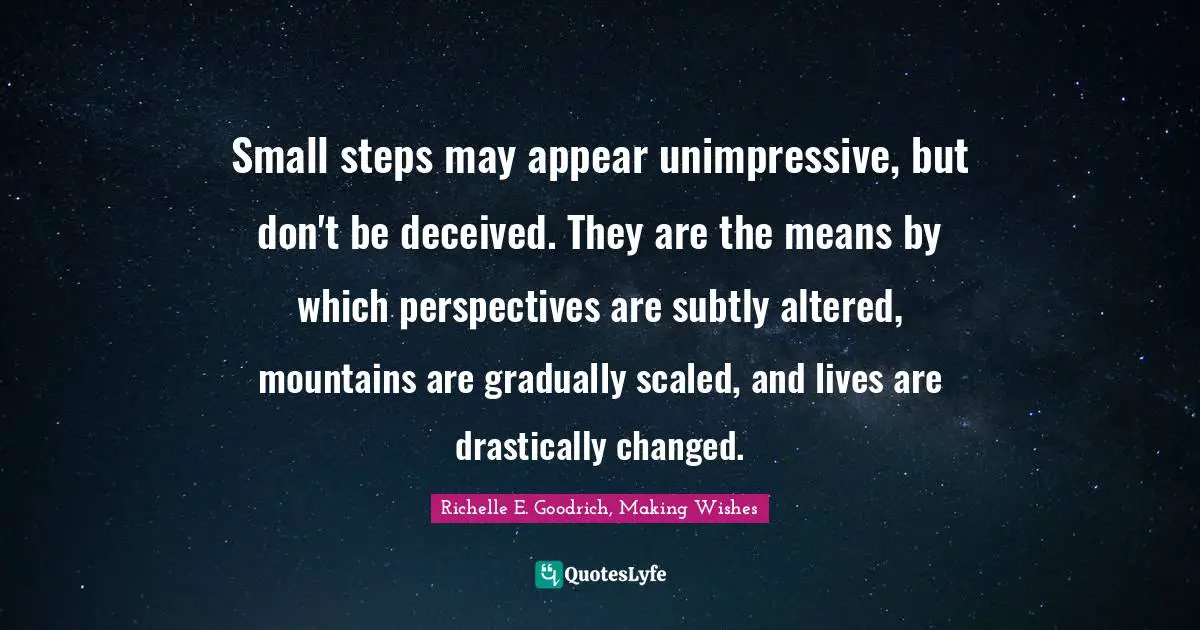 Richelle E. Goodrich, Making Wishes Quotes: Small steps may appear unimpressive, but don't be deceived. They are the means by which perspectives are subtly altered, mountains are gradually scaled, and lives are drastically changed.