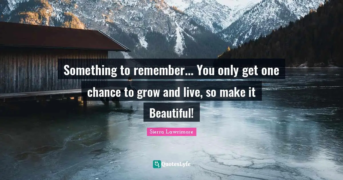 Something to remember... You only get one chance to grow and live, so make it Beautiful!