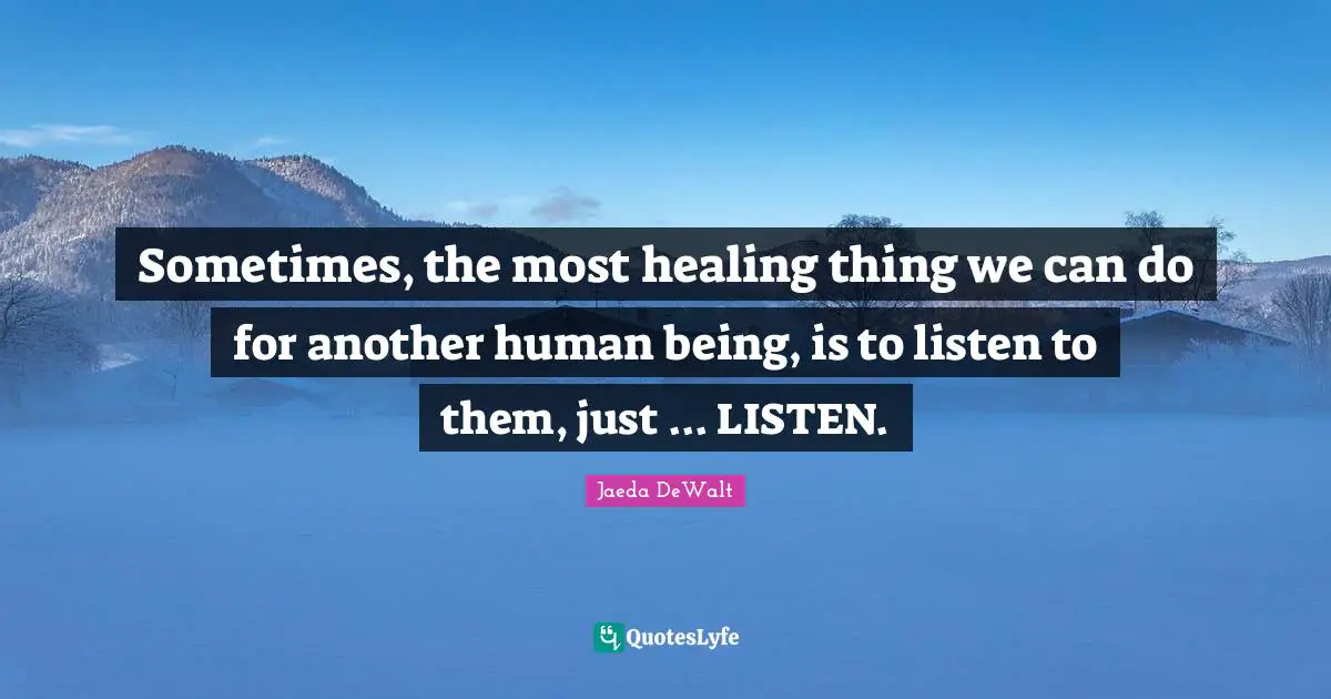 Being Supportive Quotes: "Sometimes, the most healing thing we can do for another human being, is to listen to them, just ... LISTEN."