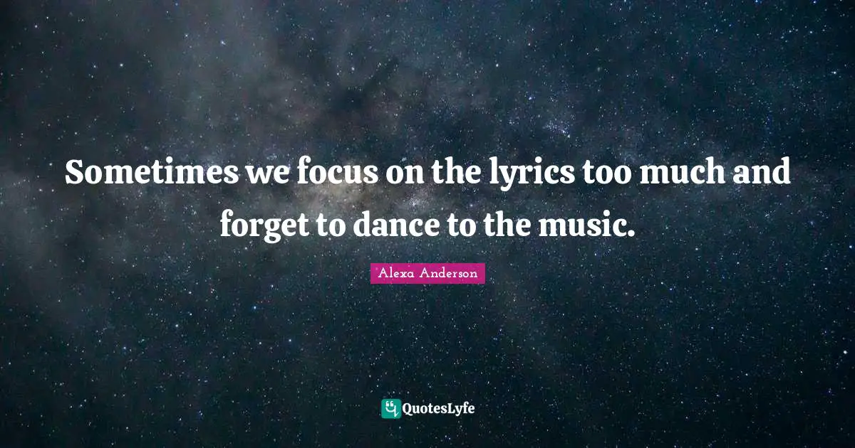 Sometimes we focus on the lyrics too much and forget to dance to the music.