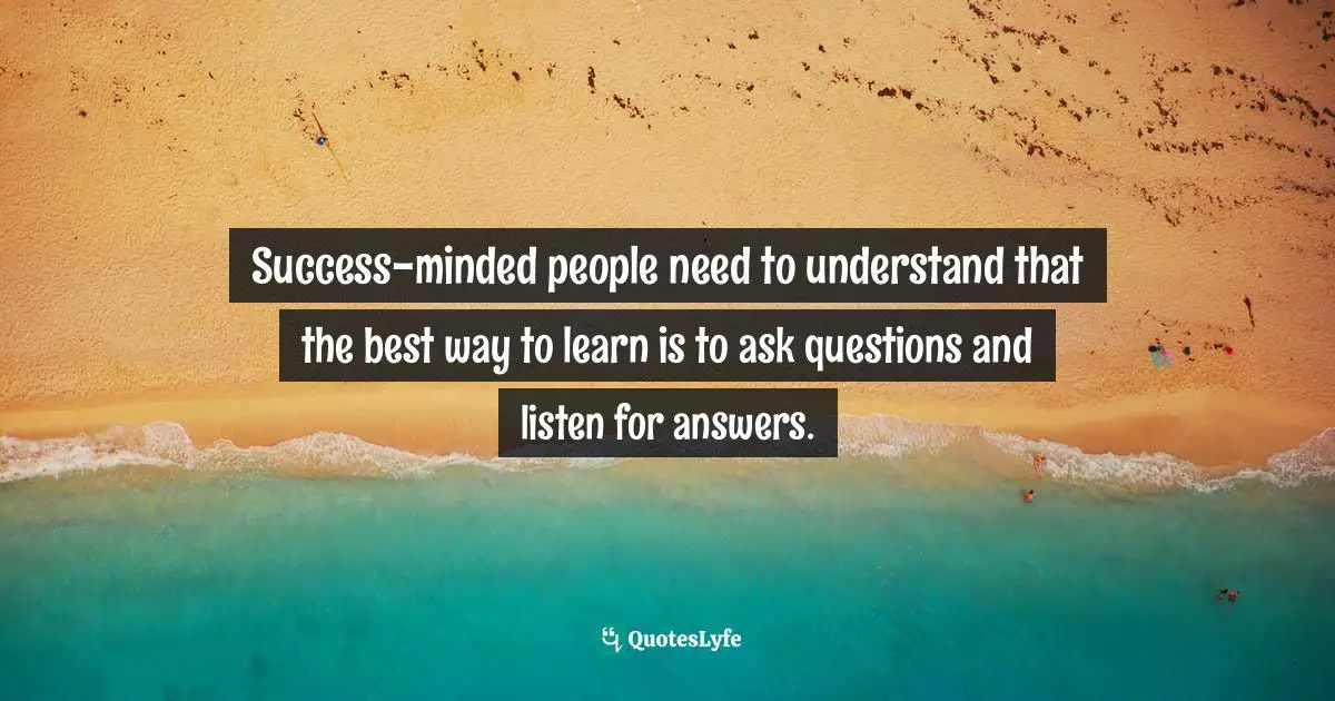 John Patrick Hickey, All You Have Is Now: How Your Approach To The World Determines Your Destiny Quotes: "Success-minded people need to understand that the best way to learn is to ask questions and listen for answers."