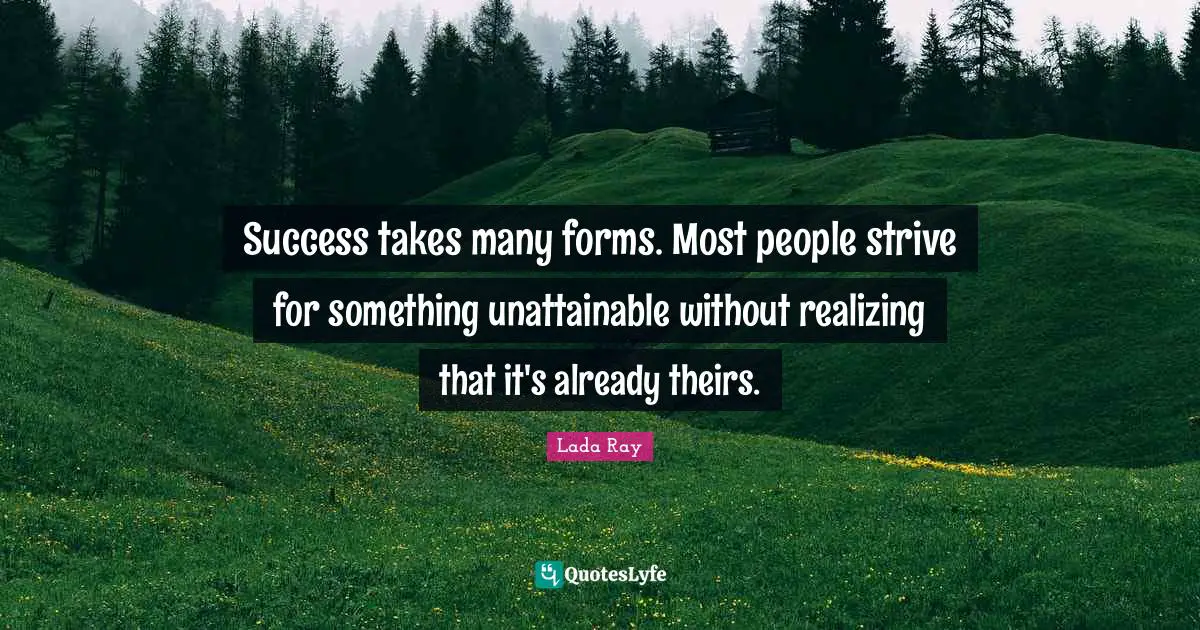 Success takes many forms. Most people strive for something unattainable without realizing that it's already theirs.