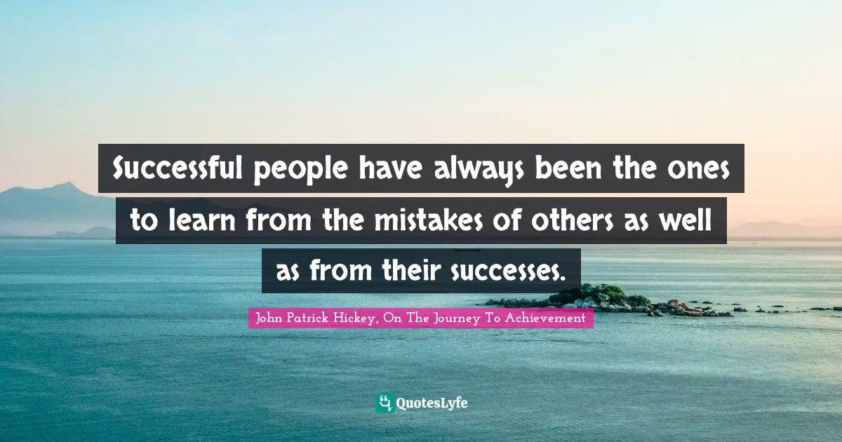 Successful people have always been the ones to learn from the mistakes of others as well as from their successes.