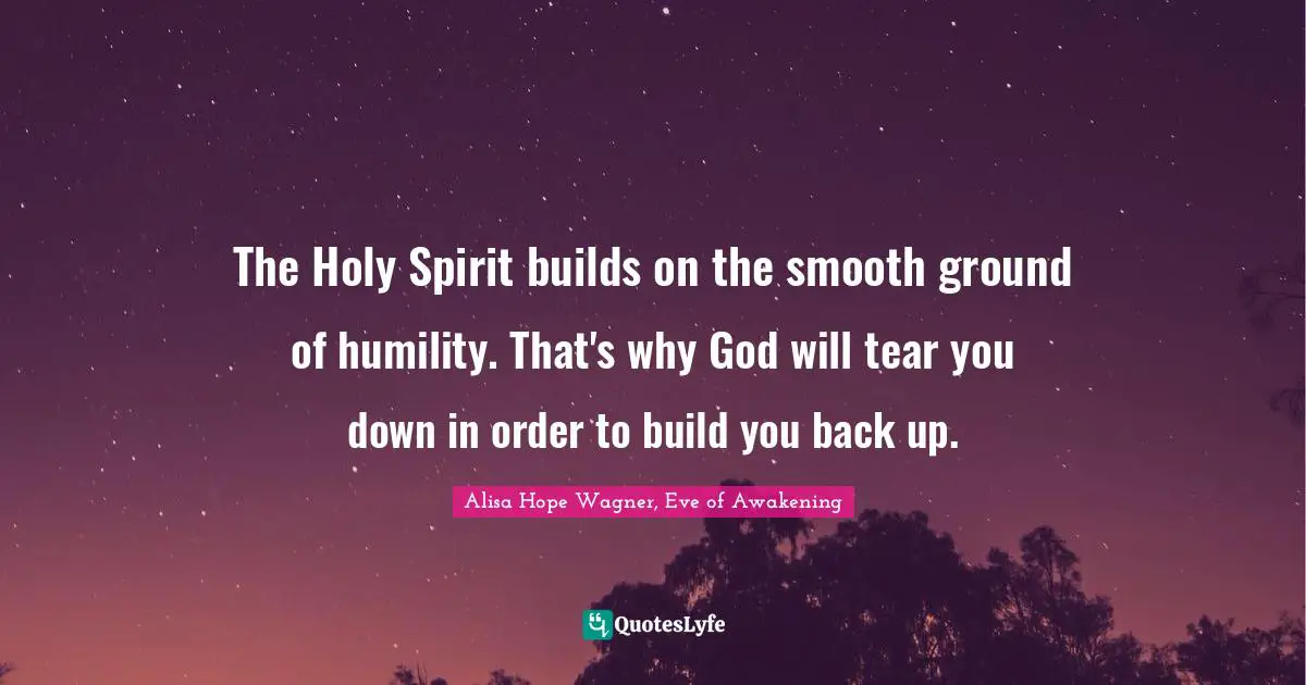 Alisa Hope Wagner Quotes: "The Holy Spirit builds on the smooth ground of humility. That's why God will tear you down in order to build you back up."