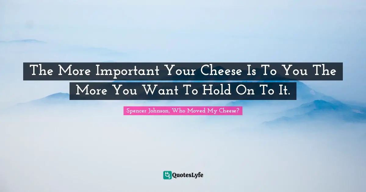 The More Important Your Cheese Is To You The More You Want To Hold On To It.