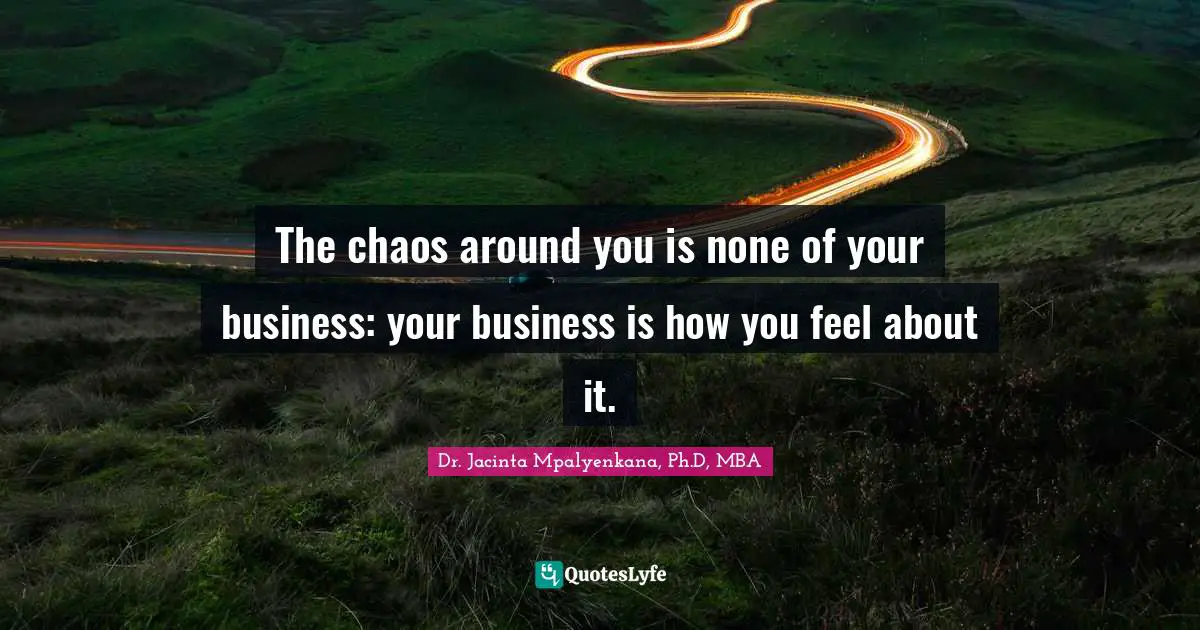Dr. Jacinta Mpalyenkana, Ph.D, MBA Quotes: The chaos around you is none of your business: your business is how you feel about it.