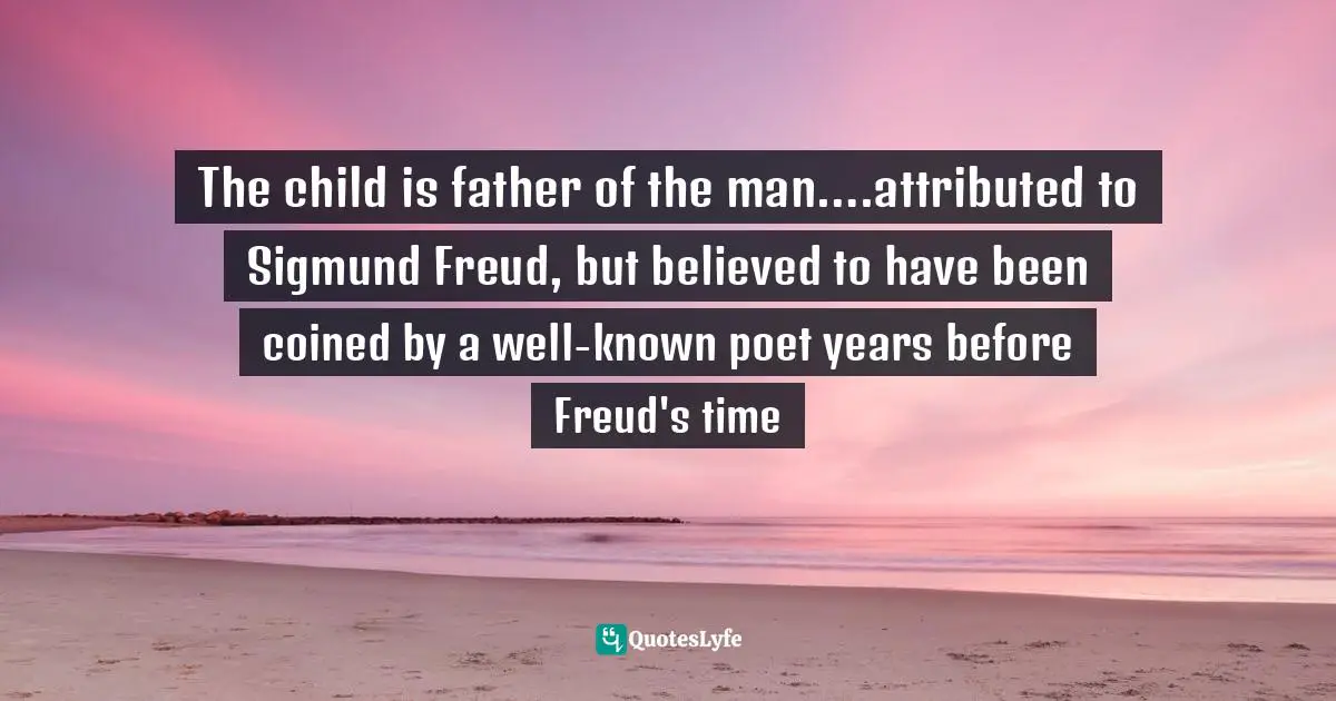 Handwriting Quotes: "The child is father of the man….attributed to Sigmund Freud, but believed to have been coined by a well-known poet years before Freud's time"