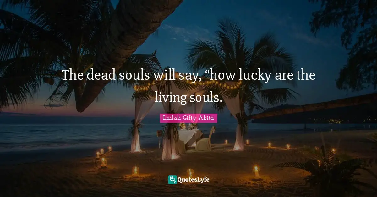 Lailah Gifty Akita Quotes: The dead souls will say, “how lucky are the living souls.