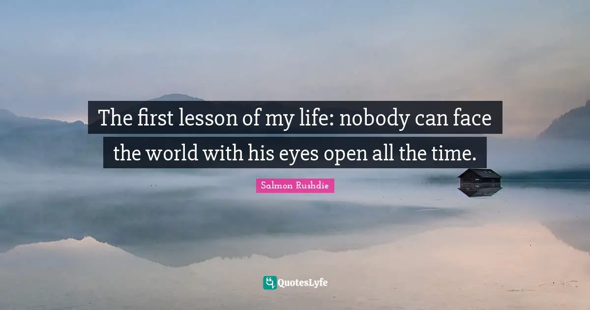 The first lesson of my life: nobody can face the world with his eyes open all the time.