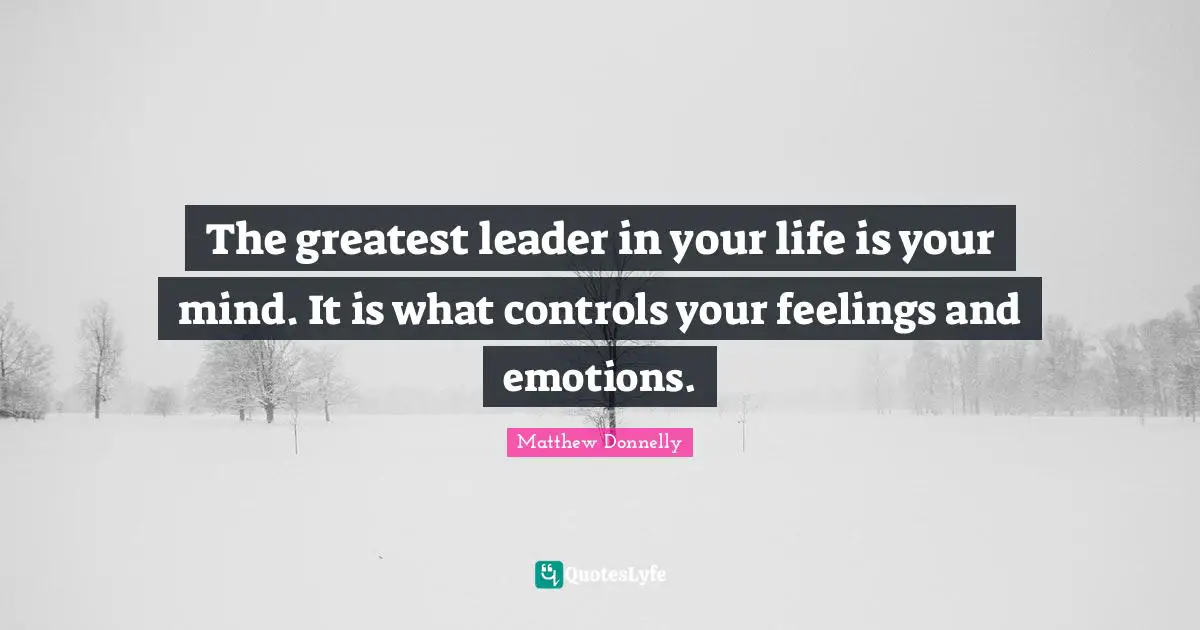 The greatest leader in your life is your mind. It is what controls your feelings and emotions.