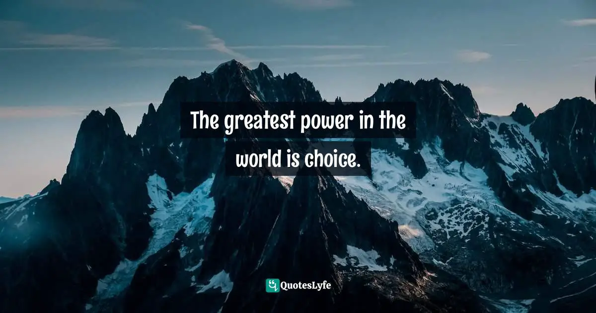 The greatest power in the world is choice.
