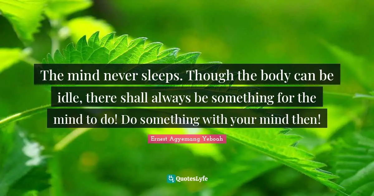 The mind never sleeps. Though the body can be idle, there shall always be something for the mind to do! Do something with your mind then!
