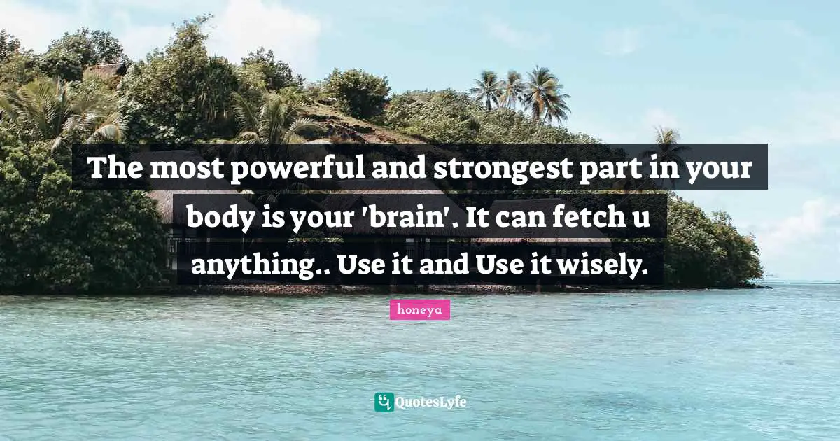 honeya Quotes: The most powerful and strongest part in your body is your 'brain'. It can fetch u anything.. Use it and Use it wisely.