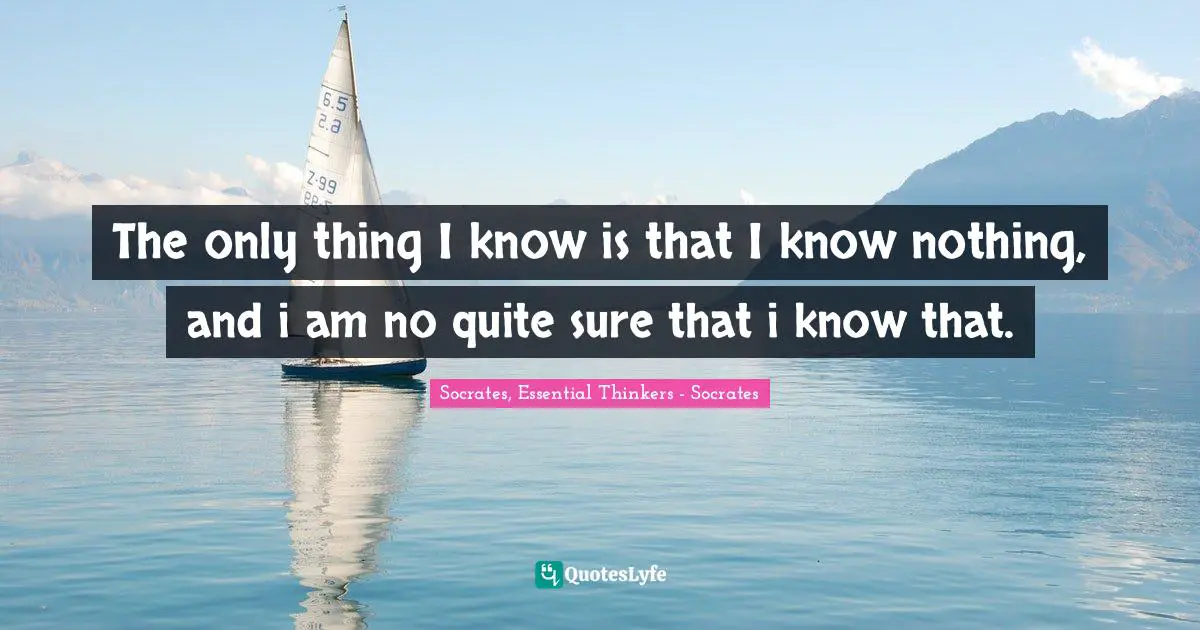 Socrates, Essential Thinkers - Socrates Quotes: The only thing I know is that I know nothing, and i am no quite sure that i know that.