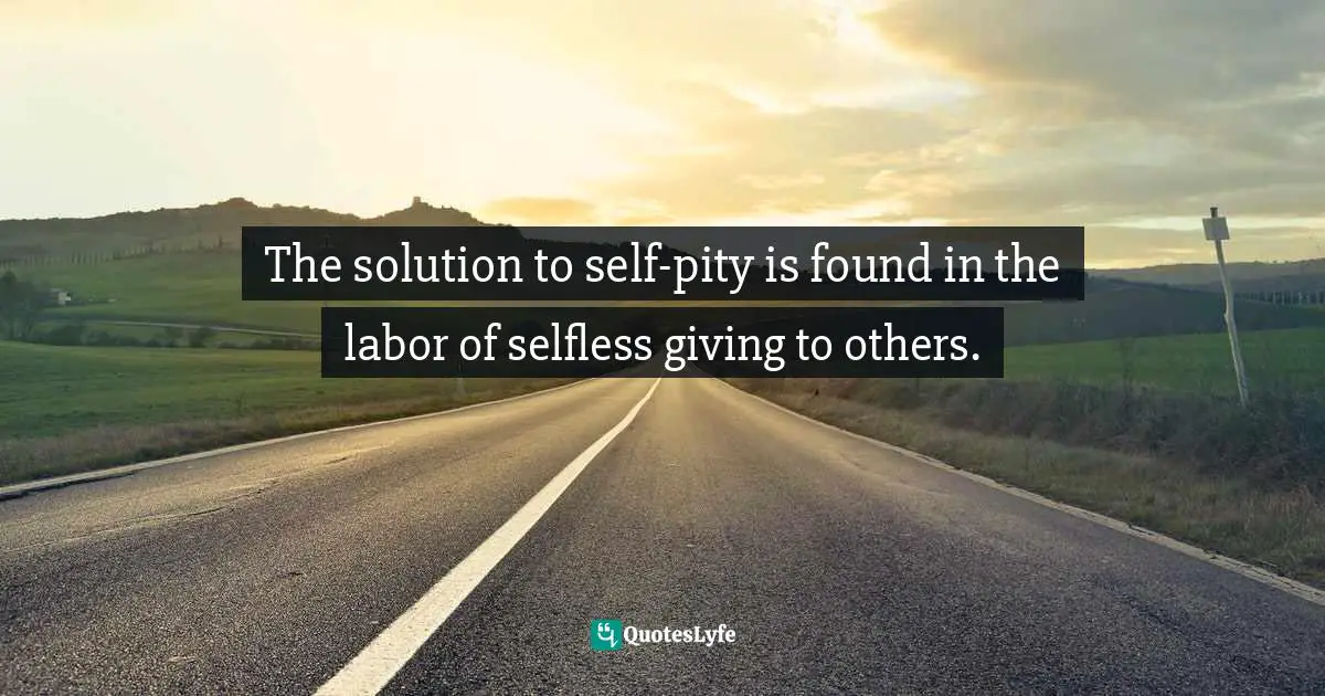 The solution to self-pity is found in the labor of selfless giving to others.