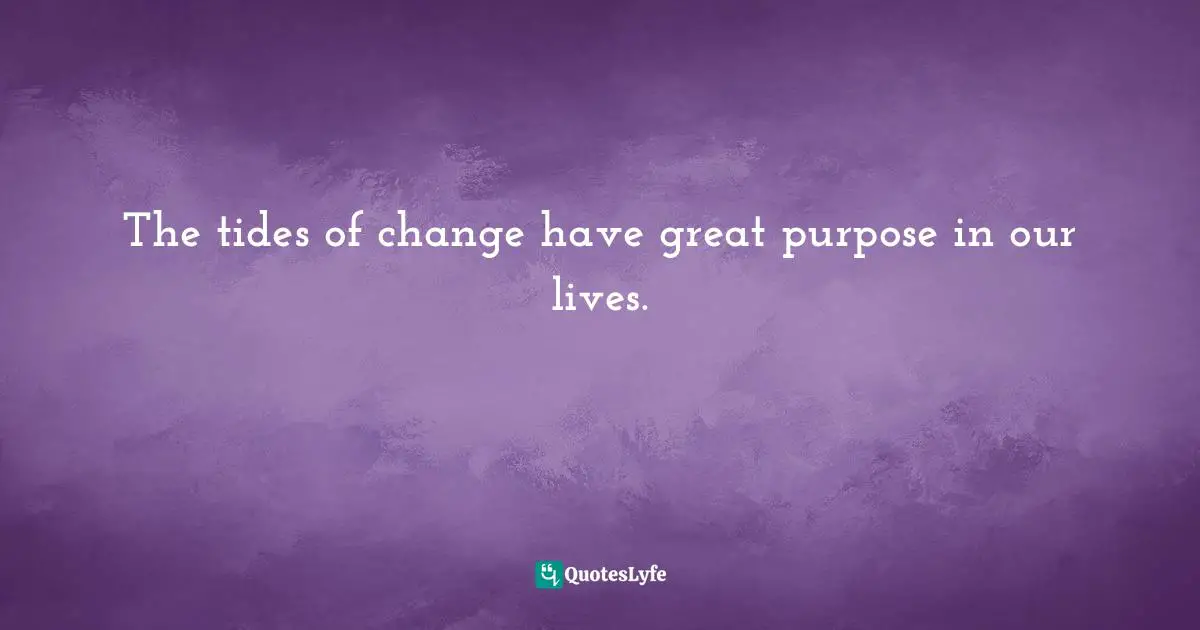 The tides of change have great purpose in our lives.