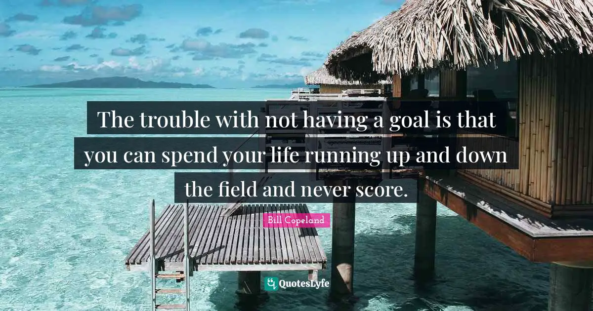 The trouble with not having a goal is that you can spend your life running up and down the field and never score.