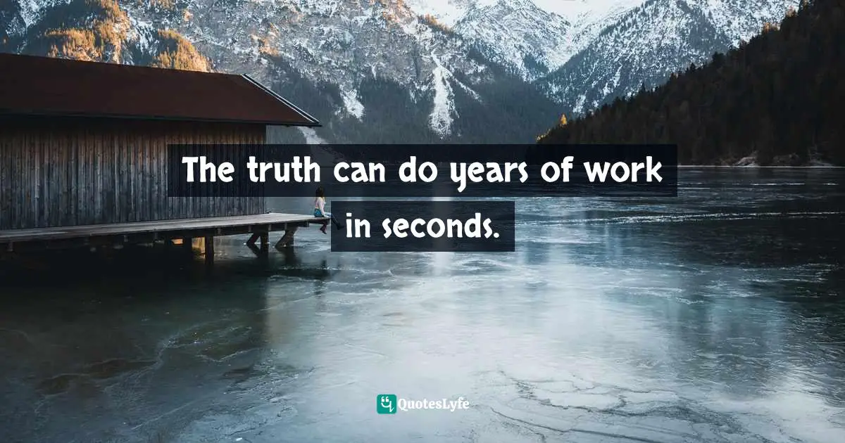 The truth can do years of work in seconds.