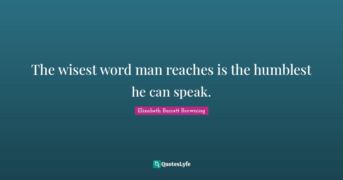 The wisest word man reaches is the humblest he can speak.