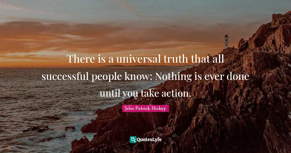 There is a universal truth that all successful people know: Nothing is ever done until you take action.