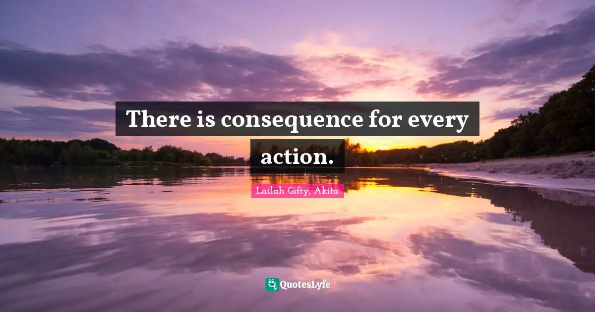 There is consequence for every action.