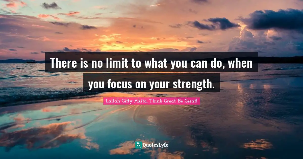 Potential For Greatness Quotes: "There is no limit to what you can do, when you focus on your strength."