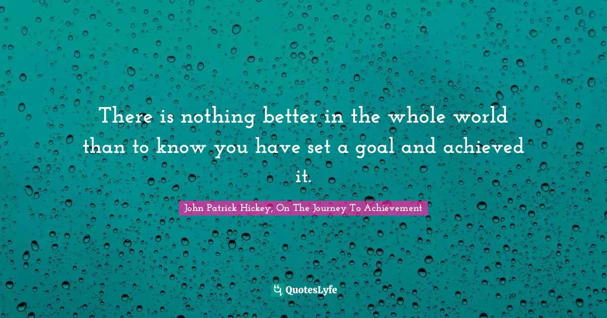 There is nothing better in the whole world than to know you have set a goal and achieved it.