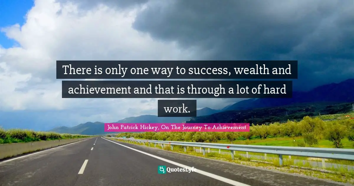 There is only one way to success, wealth and achievement and that is through a lot of hard work.