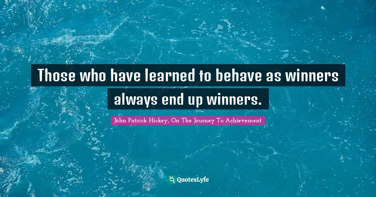 Those who have learned to behave as winners always end up winners.