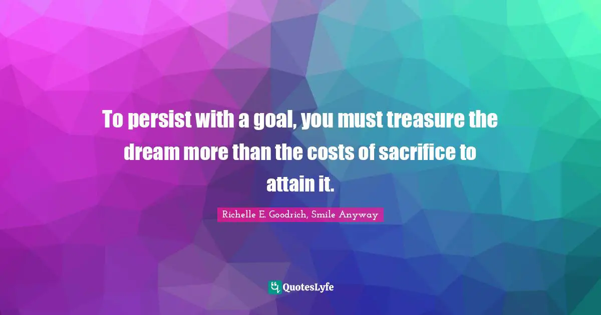 To persist with a goal, you must treasure the dream more than the costs of sacrifice to attain it.